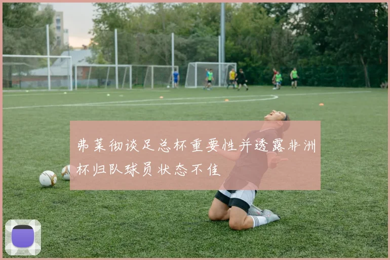 弗莱彻谈足总杯重要性并透露非洲杯归队球员状态不佳
