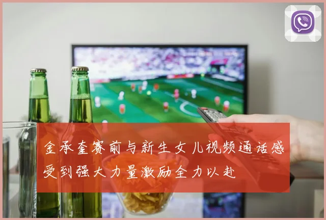 金承奎赛前与新生女儿视频通话感受到强大力量激励全力以赴