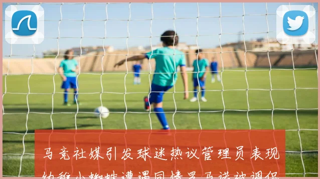 马竞社媒引发球迷热议管理员表现幼稚小蜘蛛遭遇同情罗马诺被调侃