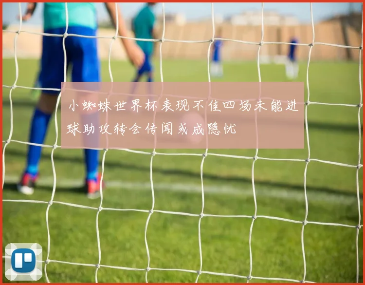 小蜘蛛世界杯表现不佳四场未能进球助攻转会传闻或成隐忧