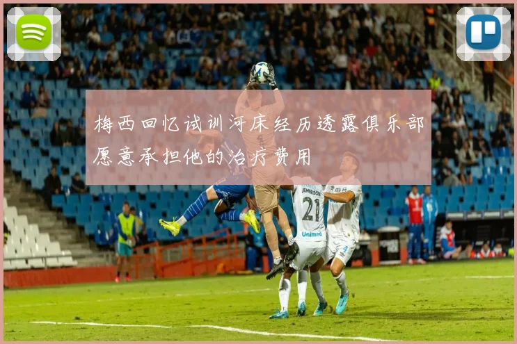 梅西回忆试训河床经历透露俱乐部愿意承担他的治疗费用