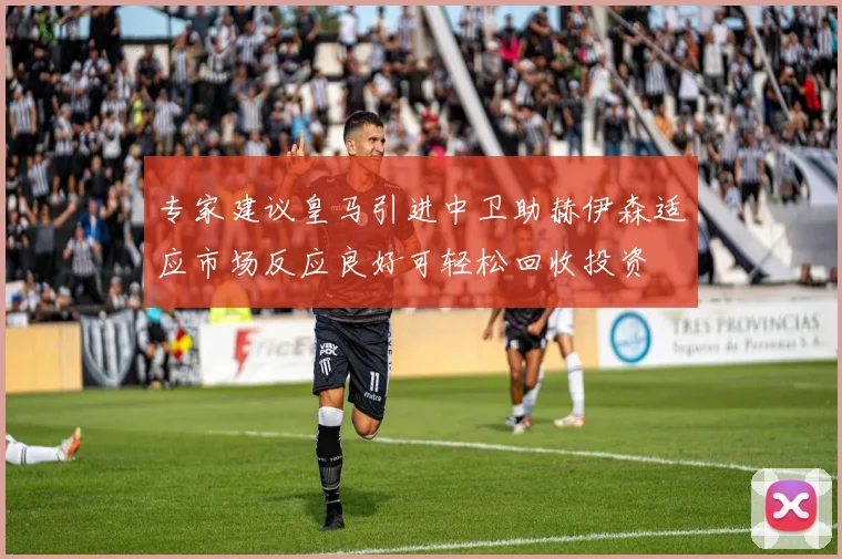 专家建议皇马引进中卫助赫伊森适应市场反应良好可轻松回收投资
