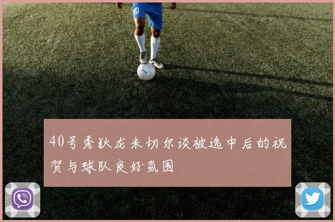 40号秀狄龙米切尔谈被选中后的祝贺与球队良好氛围