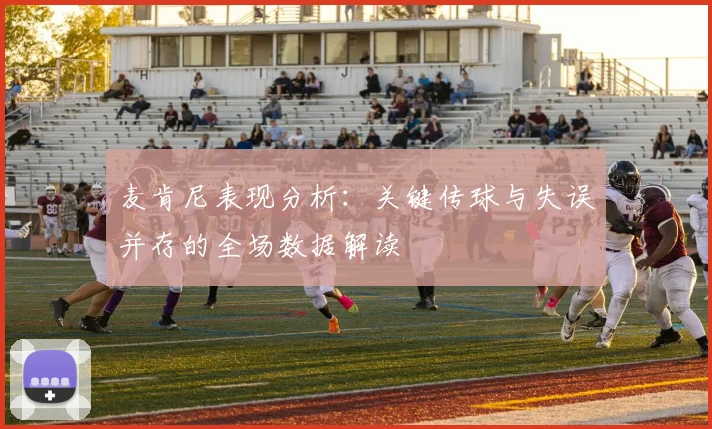 麦肯尼表现分析：关键传球与失误并存的全场数据解读