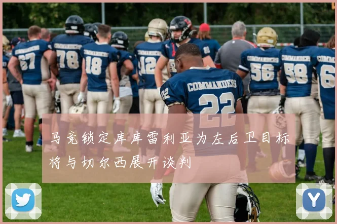 马竞锁定库库雷利亚为左后卫目标将与切尔西展开谈判