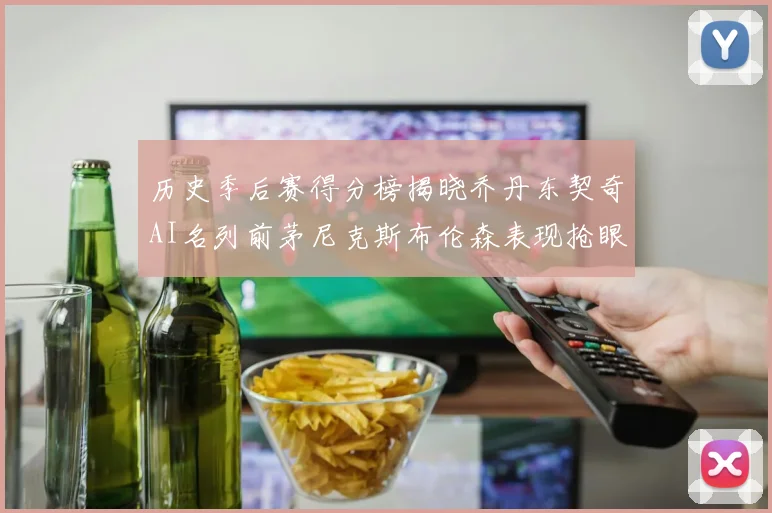历史季后赛得分榜揭晓乔丹东契奇AI名列前茅尼克斯布伦森表现抢眼