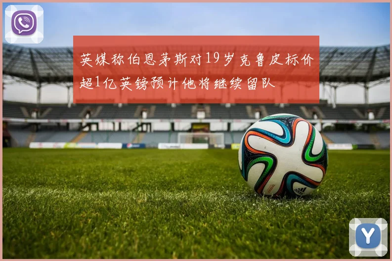 英媒称伯恩茅斯对19岁克鲁皮标价超1亿英镑预计他将继续留队