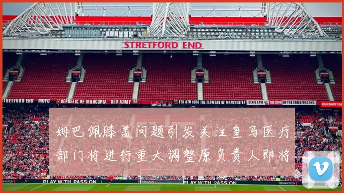 姆巴佩膝盖问题引发关注皇马医疗部门将进行重大调整原负责人即将离任