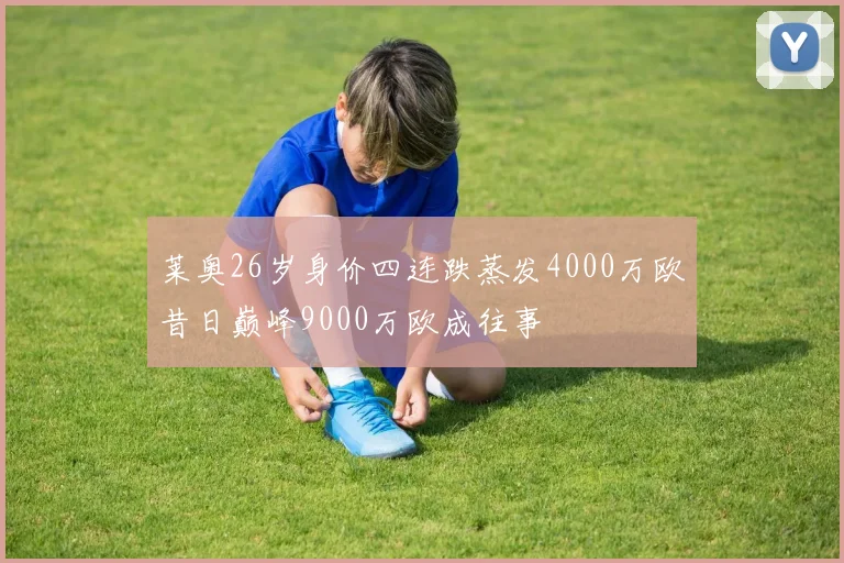 莱奥26岁身价四连跌蒸发4000万欧昔日巅峰9000万欧成往事