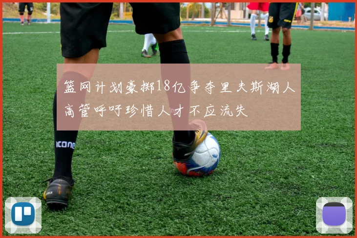 篮网计划豪掷18亿争夺里夫斯湖人高管呼吁珍惜人才不应流失
