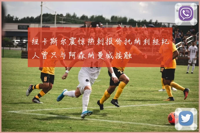 纽卡斯尔震惊热刺报价托纳利经纪人曾只与阿森纳曼城接触