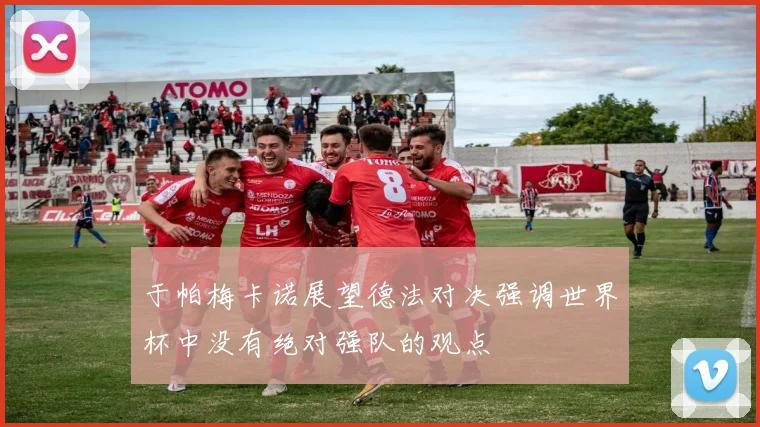 于帕梅卡诺展望德法对决强调世界杯中没有绝对强队的观点