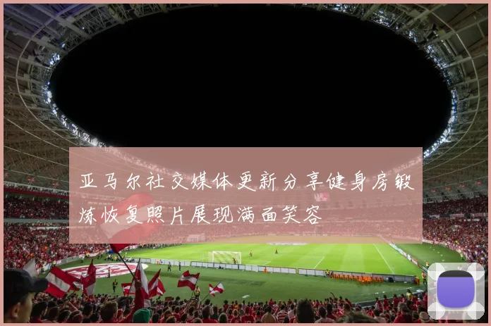 亚马尔社交媒体更新分享健身房锻炼恢复照片展现满面笑容