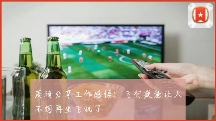 周琦分享工作感悟：飞行疲惫让人不想再坐飞机了