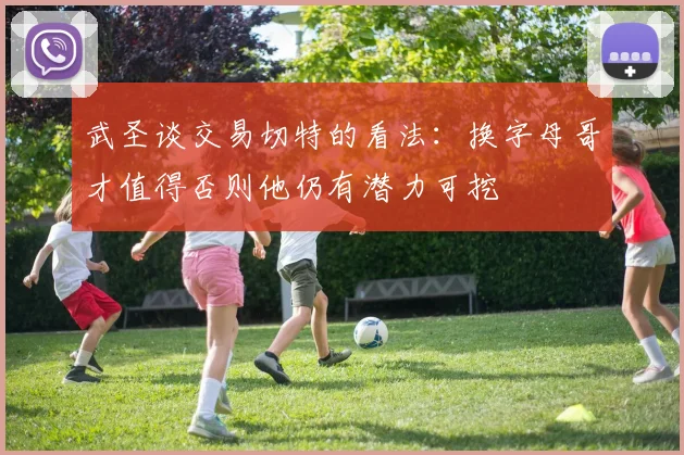 武圣谈交易切特的看法：换字母哥才值得否则他仍有潜力可挖