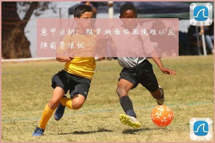 意甲分析：维罗纳面临困境难以反弹前景堪忧