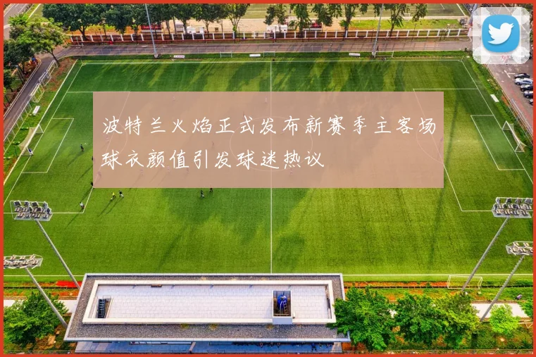 波特兰火焰正式发布新赛季主客场球衣颜值引发球迷热议