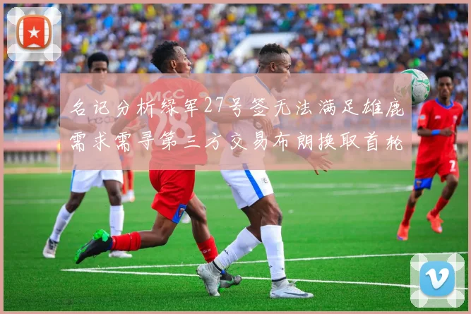名记分析绿军27号签无法满足雄鹿需求需寻第三方交易布朗换取首轮签