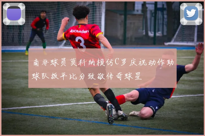 南非球员莫科纳模仿C罗庆祝动作助球队扳平比分致敬传奇球星