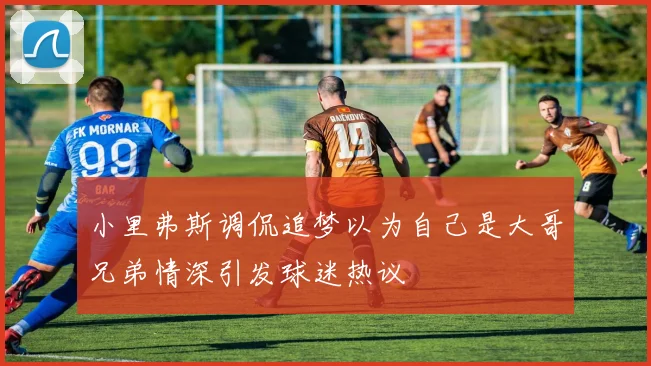 小里弗斯调侃追梦以为自己是大哥兄弟情深引发球迷热议