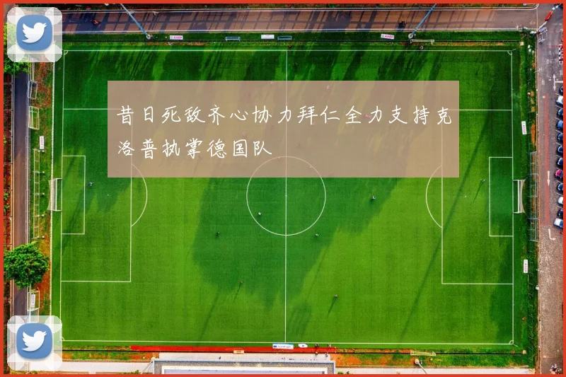 昔日死敌齐心协力拜仁全力支持克洛普执掌德国队