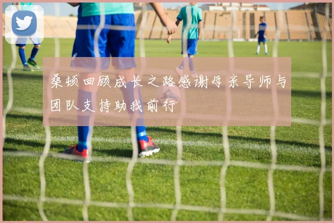 桑顿回顾成长之路感谢母亲导师与团队支持助我前行