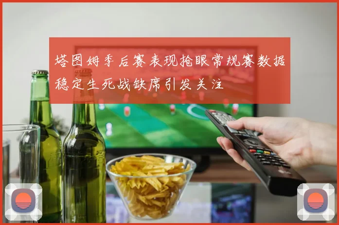 塔图姆季后赛表现抢眼常规赛数据稳定生死战缺席引发关注