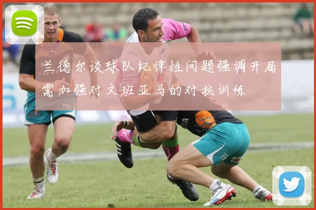兰德尔谈球队纪律性问题强调开局需加强对文班亚马的对抗训练