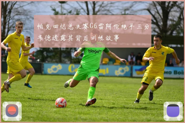 帕克回忆总决赛G6雷阿伦绝平三分韦德透露其背后训练故事