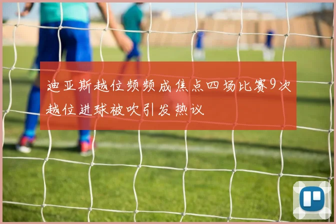 迪亚斯越位频频成焦点四场比赛9次越位进球被吹引发热议
