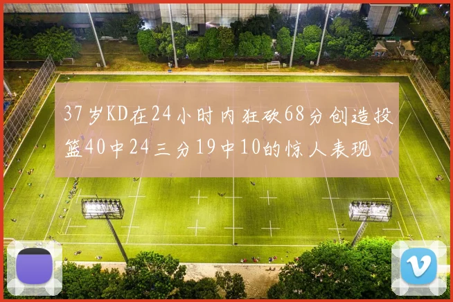 37岁KD在24小时内狂砍68分创造投篮40中24三分19中10的惊人表现