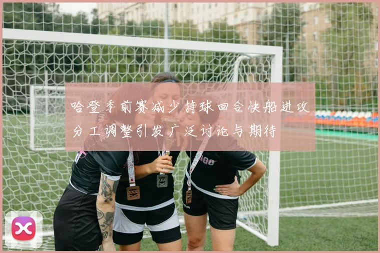 哈登季前赛减少持球回合快船进攻分工调整引发广泛讨论与期待