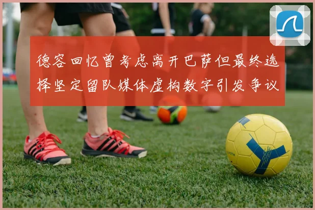 德容回忆曾考虑离开巴萨但最终选择坚定留队媒体虚构数字引发争议