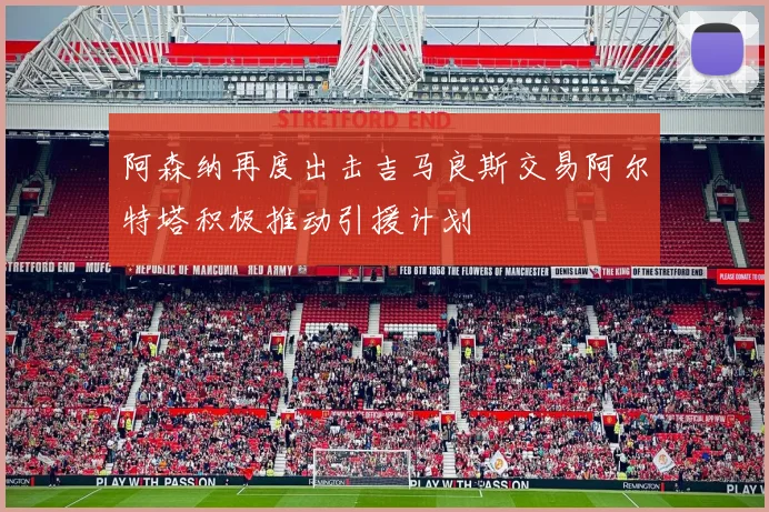 阿森纳再度出击吉马良斯交易阿尔特塔积极推动引援计划