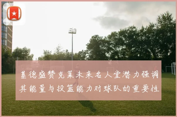 基德盛赞克莱未来名人堂潜力强调其能量与投篮能力对球队的重要性
