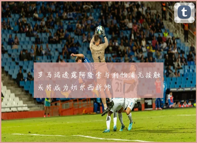 罗马诺透露阿隆索与利物浦无接触或将成为切尔西新帅