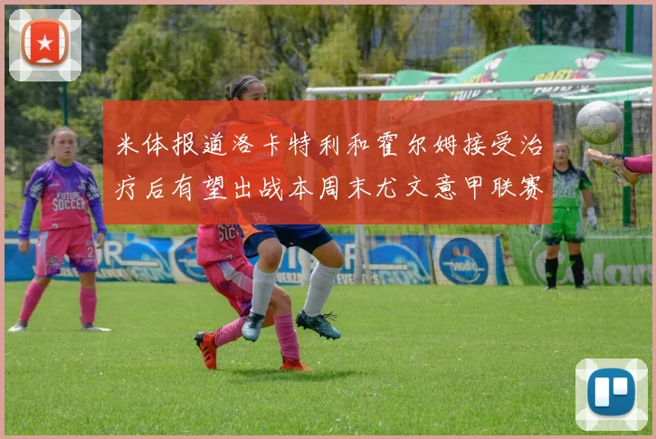 米体报道洛卡特利和霍尔姆接受治疗后有望出战本周末尤文意甲联赛