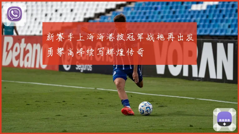 新赛季上海海港披冠军战袍再出发勇攀高峰续写辉煌传奇