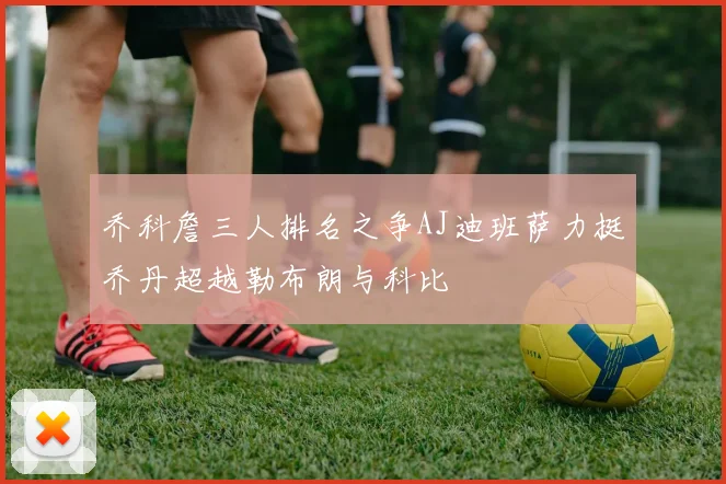 乔科詹三人排名之争AJ迪班萨力挺乔丹超越勒布朗与科比