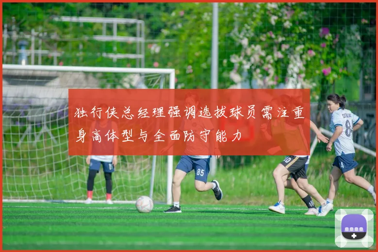 独行侠总经理强调选拔球员需注重身高体型与全面防守能力