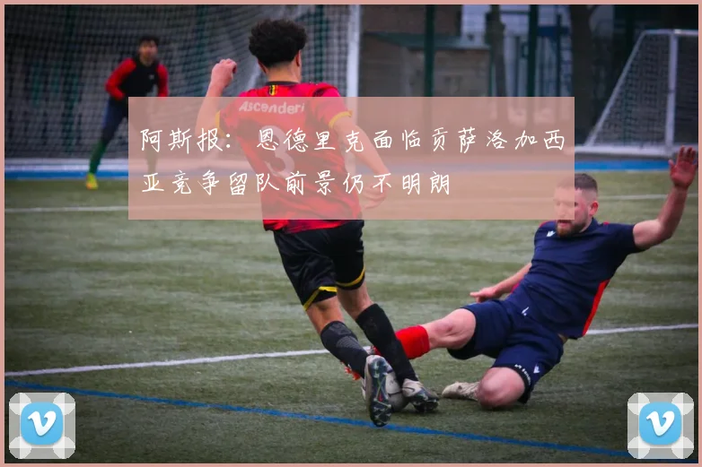阿斯报：恩德里克面临贡萨洛加西亚竞争留队前景仍不明朗