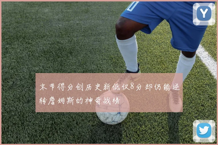 末节得分创历史新低仅8分却仍能逆转詹姆斯的神奇战绩
