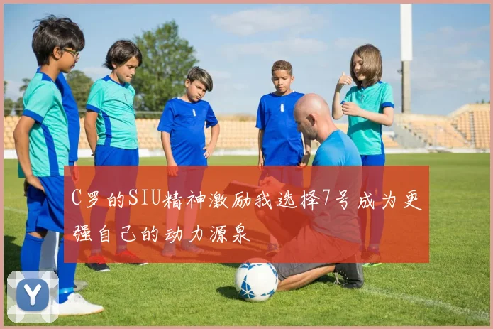 C罗的SIU精神激励我选择7号成为更强自己的动力源泉